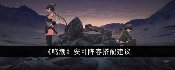 鳴潮安可陣容怎么搭配 鳴潮安可陣容搭配攻略