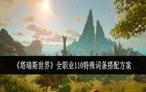 塔瑞斯世界全職業(yè)110特殊詞條怎么搭配 塔瑞斯世界全職業(yè)110特殊詞條搭配方案